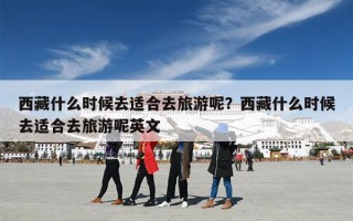 西藏什么时候去适合去旅游呢？西藏什么时候去适合去旅游呢英文