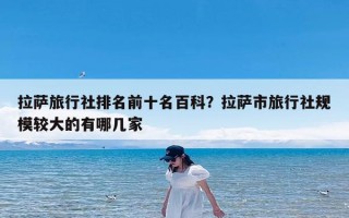 拉萨旅行社排名前十名百科？拉萨市旅行社规模较大的有哪几家