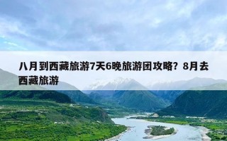 八月到西藏旅游7天6晚旅游团攻略？8月去西藏旅游