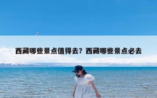西藏哪些景点值得去？西藏哪些景点必去
