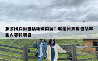 旅游团费用包括哪些内容？旅游团费用包括哪些内容和项目