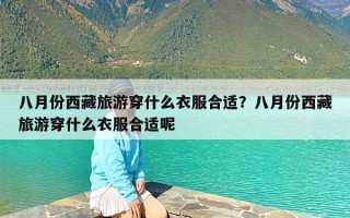 八月份西藏旅游穿什么衣服合适？八月份西藏旅游穿什么衣服合适呢