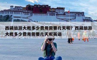 西藏旅游大概多少费用需要几天呢？西藏旅游大概多少费用需要几天呢英语