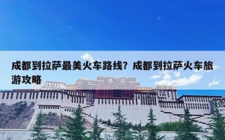 成都到拉萨最美火车路线？成都到拉萨火车旅游攻略