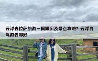 云浮去拉萨旅游一周跟团及景点攻略？云浮自驾游去哪好