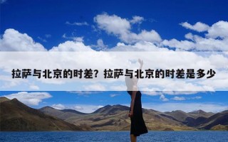拉萨与北京的时差？拉萨与北京的时差是多少
