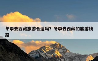 冬季去西藏旅游合适吗？冬季去西藏的旅游线路