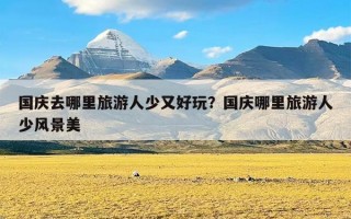 国庆去哪里旅游人少又好玩？国庆哪里旅游人少风景美