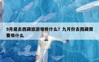 9月底去西藏旅游带些什么？九月份去西藏需要带什么