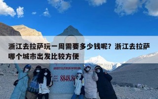 浙江去拉萨玩一周需要多少钱呢？浙江去拉萨哪个城市出发比较方便