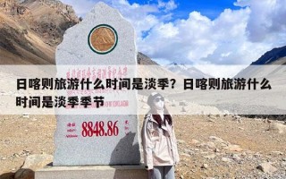 日喀则旅游什么时间是淡季？日喀则旅游什么时间是淡季季节