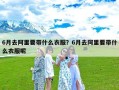 6月去阿里要带什么衣服？6月去阿里要带什么衣服呢