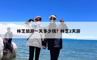 林芝旅游一天多少钱？林芝2天游