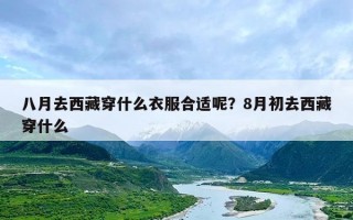 八月去西藏穿什么衣服合适呢？8月初去西藏穿什么