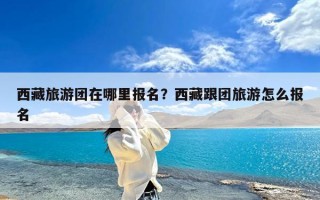 西藏旅游团在哪里报名？西藏跟团旅游怎么报名