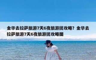 金华去拉萨旅游7天6夜旅游团攻略？金华去拉萨旅游7天6夜旅游团攻略图