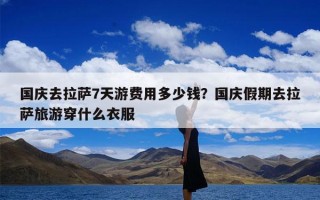 国庆去拉萨7天游费用多少钱？国庆假期去拉萨旅游穿什么衣服