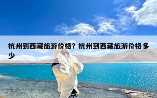 杭州到西藏旅游价格？杭州到西藏旅游价格多少