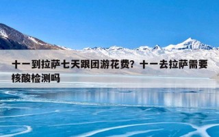 十一到拉萨七天跟团游花费？十一去拉萨需要核酸检测吗