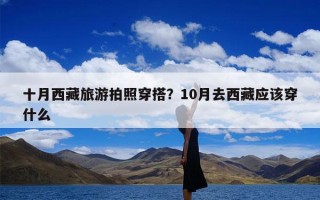 十月西藏旅游拍照穿搭？10月去西藏应该穿什么