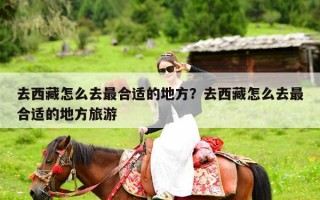 去西藏怎么去最合适的地方？去西藏怎么去最合适的地方旅游