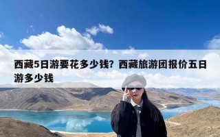 西藏5日游要花多少钱？西藏旅游团报价五日游多少钱