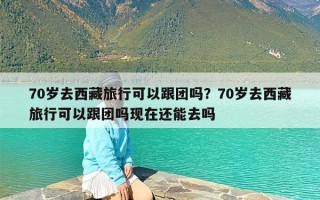 70岁去西藏旅行可以跟团吗？70岁去西藏旅行可以跟团吗现在还能去吗