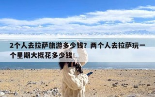 2个人去拉萨旅游多少钱？两个人去拉萨玩一个星期大概花多少钱