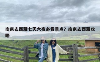 南京去西藏七天六夜必看景点？南京去西藏攻略