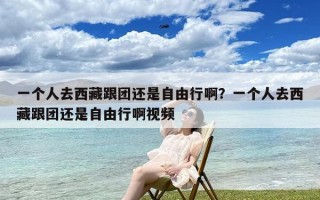 一个人去西藏跟团还是自由行啊？一个人去西藏跟团还是自由行啊视频