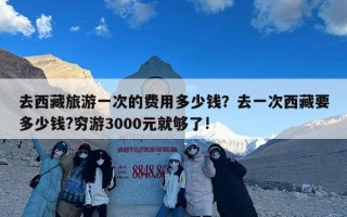 去西藏旅游一次的费用多少钱？去一次西藏要多少钱?穷游3000元就够了!