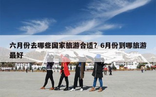 六月份去哪些国家旅游合适？6月份到哪旅游最好
