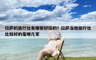 拉萨的旅行社有哪些好玩的？拉萨当地旅行社比较好的是哪几家