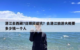 湛江去西藏7日跟团避坑？去湛江旅游大概要多少钱一个人