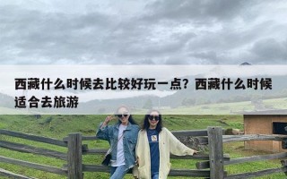 西藏什么时候去比较好玩一点？西藏什么时候适合去旅游