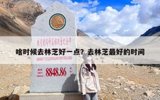 啥时候去林芝好一点？去林芝最好的时间