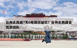 台州去西藏7天6晚跟团避坑？台州去西藏自驾游团队