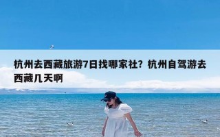 杭州去西藏旅游7日找哪家社？杭州自驾游去西藏几天啊