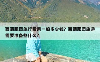 西藏跟团旅行费用一般多少钱？西藏跟团旅游需要准备些什么?