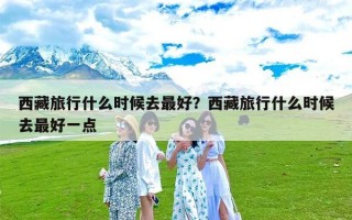 西藏旅行什么时候去最好？西藏旅行什么时候去最好一点