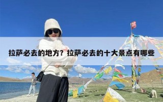 拉萨必去的地方？拉萨必去的十大景点有哪些