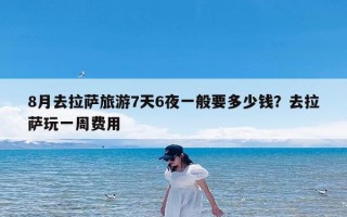 8月去拉萨旅游7天6夜一般要多少钱？去拉萨玩一周费用