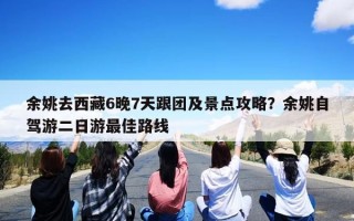 余姚去西藏6晚7天跟团及景点攻略？余姚自驾游二日游最佳路线