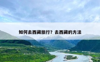 如何去西藏旅行？去西藏的方法