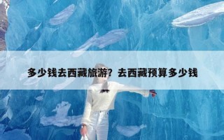 多少钱去西藏旅游？去西藏预算多少钱