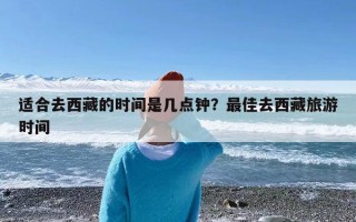 适合去西藏的时间是几点钟？最佳去西藏旅游时间