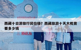 西藏十日游旅行团价格？西藏旅游十天大概需要多少钱