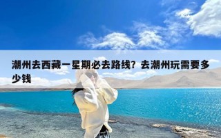 潮州去西藏一星期必去路线？去潮州玩需要多少钱