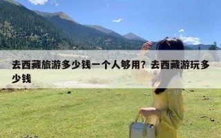 去西藏旅游多少钱一个人够用？去西藏游玩多少钱