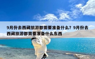 9月份去西藏旅游都需要准备什么？9月份去西藏旅游都需要准备什么东西